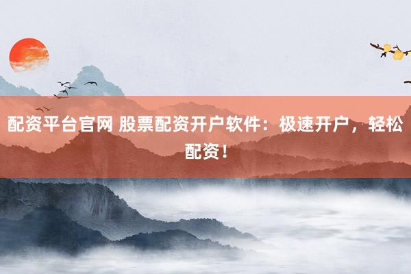 配资平台官网 股票配资开户软件：极速开户，轻松配资！