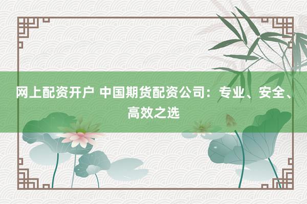 网上配资开户 中国期货配资公司：专业、安全、高效之选