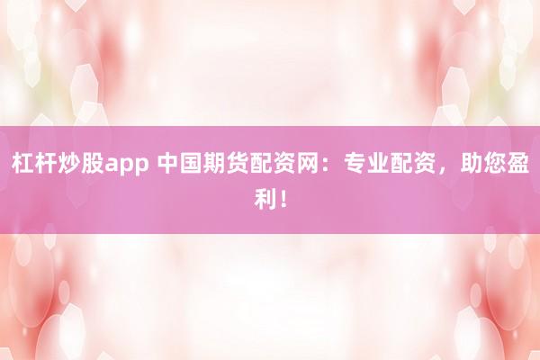 杠杆炒股app 中国期货配资网：专业配资，助您盈利！