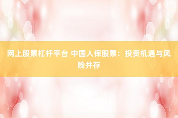 网上股票杠杆平台 中国人保股票：投资机遇与风险并存