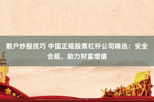 散户炒股技巧 中国正规股票杠杆公司精选：安全合规，助力财富增值