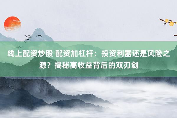 线上配资炒股 配资加杠杆：投资利器还是风险之源？揭秘高收益背后的双刃剑