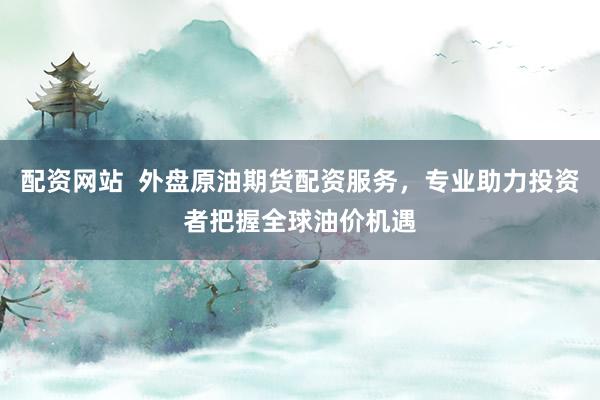 配资网站  外盘原油期货配资服务，专业助力投资者把握全球油价机遇