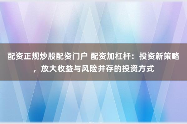 配资正规炒股配资门户 配资加杠杆：投资新策略，放大收益与风险并存的投资方式
