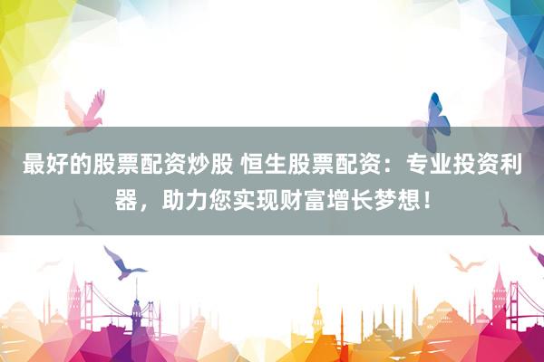 最好的股票配资炒股 恒生股票配资：专业投资利器，助力您实现财富增长梦想！