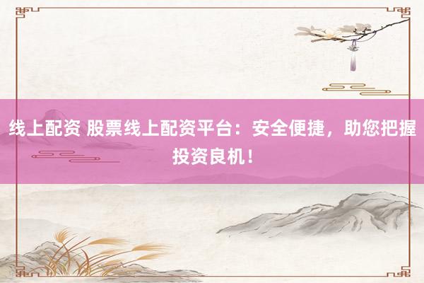 线上配资 股票线上配资平台：安全便捷，助您把握投资良机！