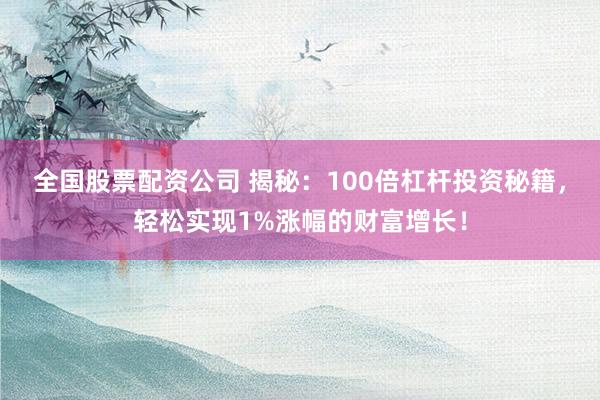 全国股票配资公司 揭秘：100倍杠杆投资秘籍，轻松实现1%涨幅的财富增长！
