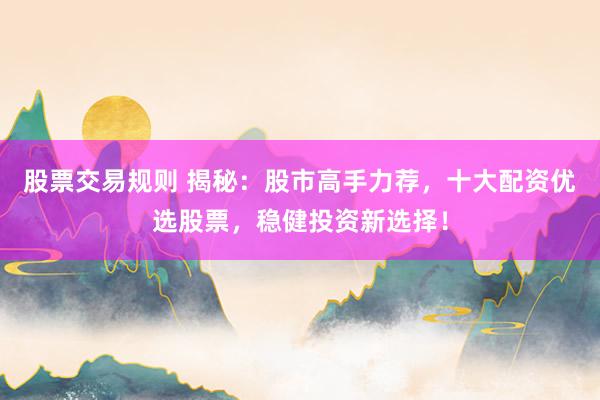 股票交易规则 揭秘：股市高手力荐，十大配资优选股票，稳健投资新选择！