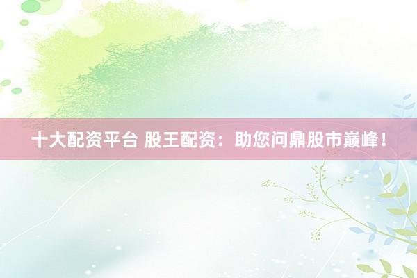 十大配资平台 股王配资：助您问鼎股市巅峰！