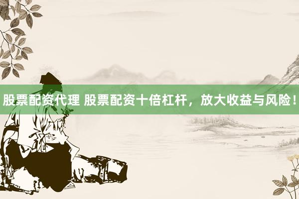 股票配资代理 股票配资十倍杠杆，放大收益与风险！