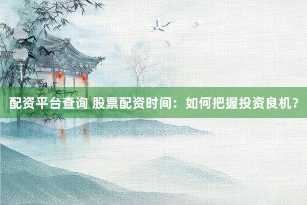配资平台查询 股票配资时间：如何把握投资良机？