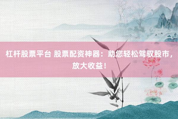 杠杆股票平台 股票配资神器：助您轻松驾驭股市，放大收益！