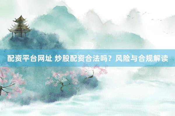 配资平台网址 炒股配资合法吗？风险与合规解读