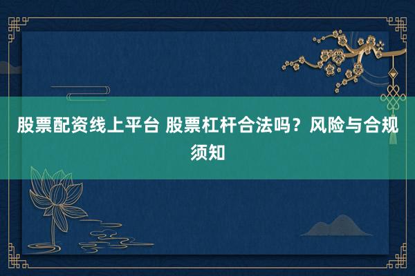 股票配资线上平台 股票杠杆合法吗？风险与合规须知