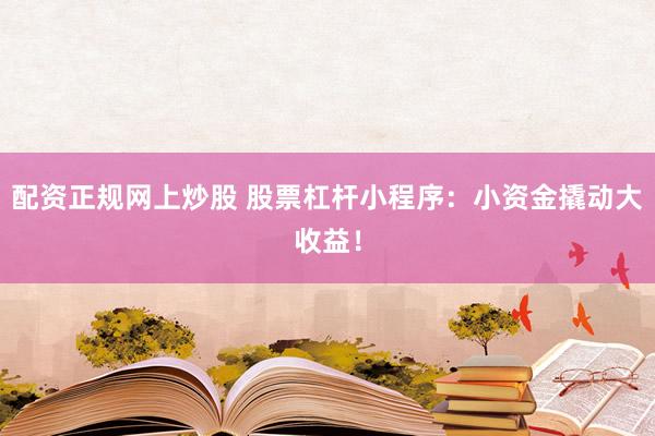 配资正规网上炒股 股票杠杆小程序：小资金撬动大收益！