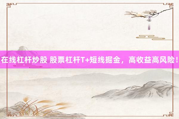 在线杠杆炒股 股票杠杆T+短线掘金，高收益高风险！