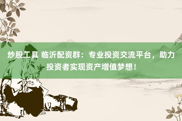 炒股工具 临沂配资群：专业投资交流平台，助力投资者实现资产增值梦想！