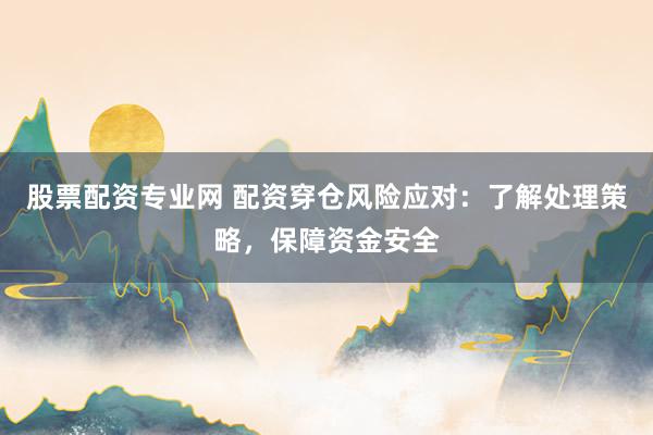 股票配资专业网 配资穿仓风险应对：了解处理策略，保障资金安全