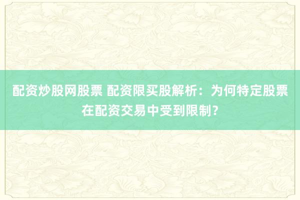 配资炒股网股票 配资限买股解析：为何特定股票在配资交易中受到限制？