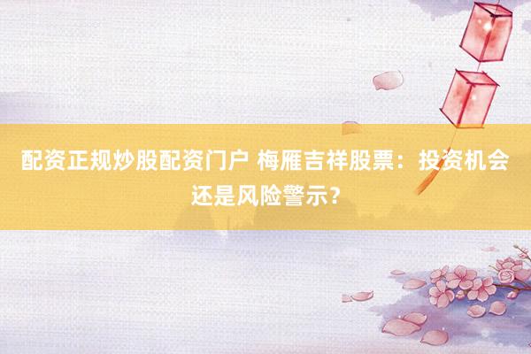 配资正规炒股配资门户 梅雁吉祥股票：投资机会还是风险警示？