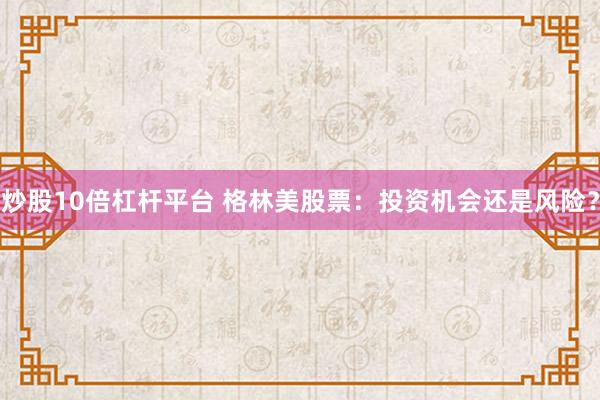 炒股10倍杠杆平台 格林美股票：投资机会还是风险？