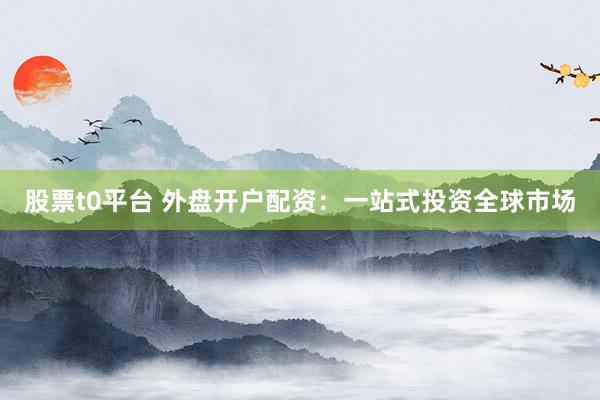 股票t0平台 外盘开户配资：一站式投资全球市场