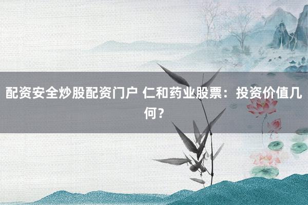 配资安全炒股配资门户 仁和药业股票：投资价值几何？