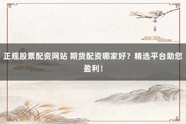 正规股票配资网站 期货配资哪家好？精选平台助您盈利！