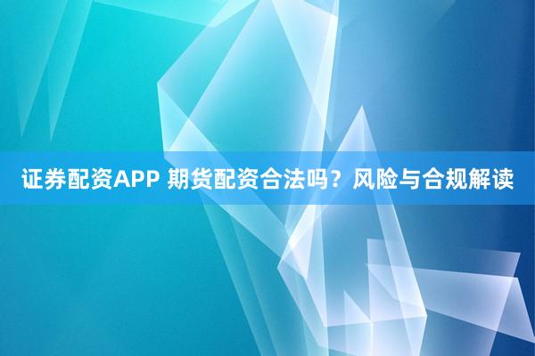 证券配资APP 期货配资合法吗？风险与合规解读