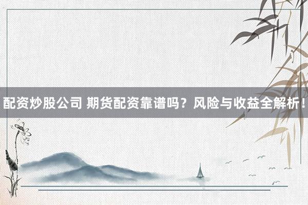 配资炒股公司 期货配资靠谱吗？风险与收益全解析！