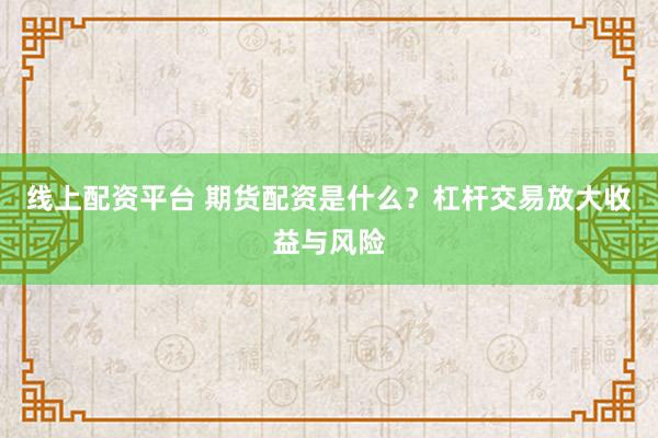 线上配资平台 期货配资是什么？杠杆交易放大收益与风险