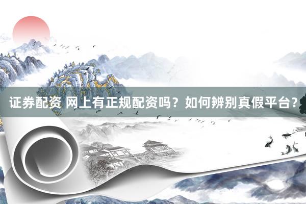 证券配资 网上有正规配资吗？如何辨别真假平台？