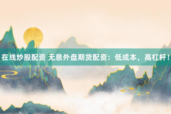在线炒股配资 无息外盘期货配资：低成本，高杠杆！