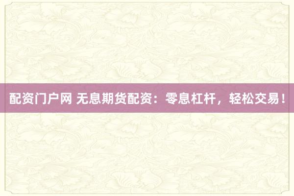配资门户网 无息期货配资：零息杠杆，轻松交易！