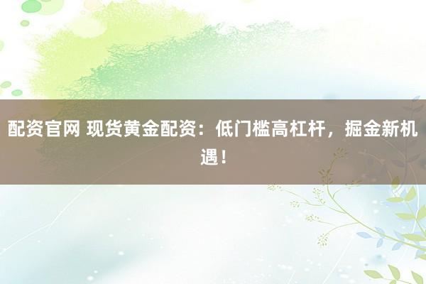 配资官网 现货黄金配资：低门槛高杠杆，掘金新机遇！
