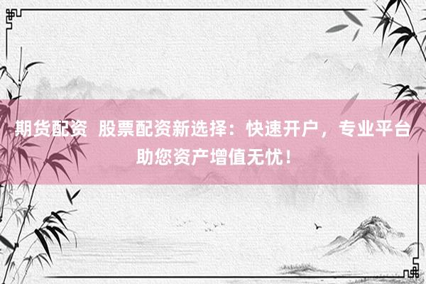 期货配资  股票配资新选择：快速开户，专业平台助您资产增值无忧！