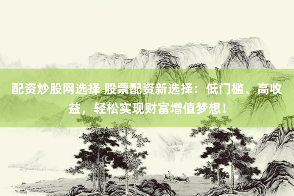 配资炒股网选择 股票配资新选择：低门槛、高收益，轻松实现财富增值梦想！
