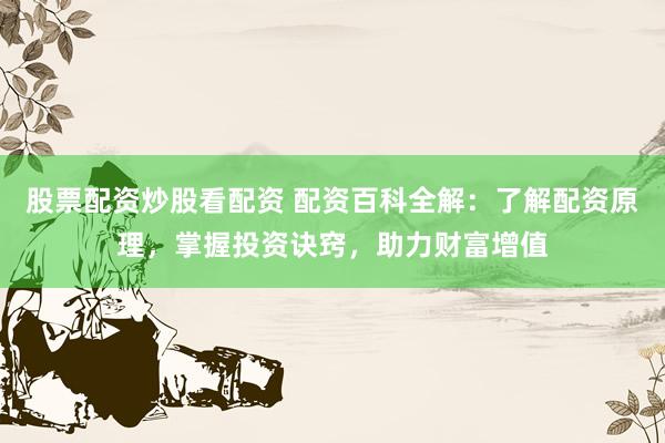 股票配资炒股看配资 配资百科全解：了解配资原理，掌握投资诀窍，助力财富增值
