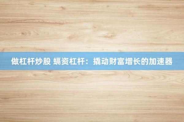 做杠杆炒股 螎资杠杆：撬动财富增长的加速器