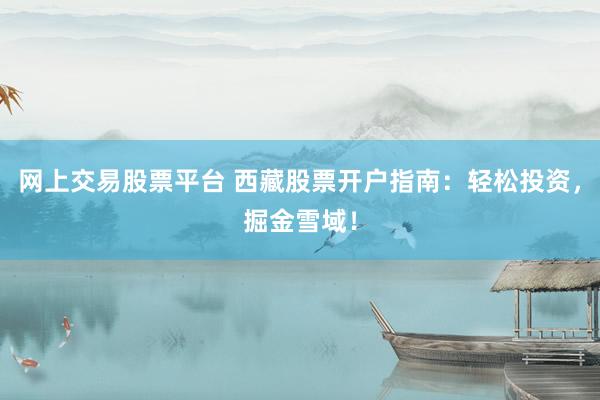 网上交易股票平台 西藏股票开户指南：轻松投资，掘金雪域！