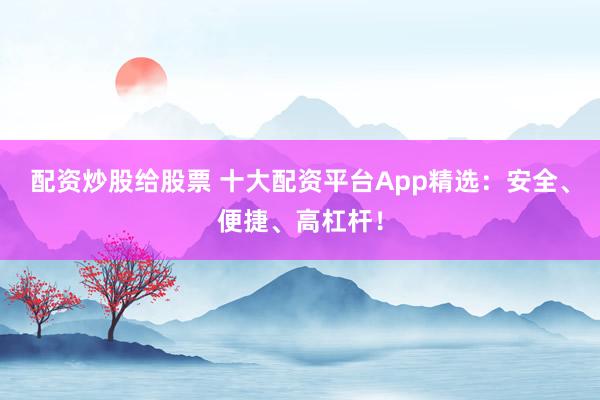配资炒股给股票 十大配资平台App精选：安全、便捷、高杠杆！