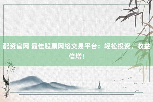 配资官网 最佳股票网络交易平台：轻松投资，收益倍增！