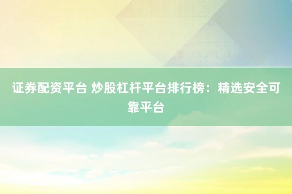 证券配资平台 炒股杠杆平台排行榜：精选安全可靠平台