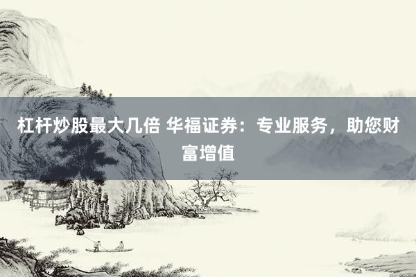 杠杆炒股最大几倍 华福证券：专业服务，助您财富增值