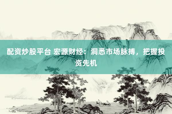 配资炒股平台 宏源财经：洞悉市场脉搏，把握投资先机