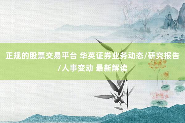 正规的股票交易平台 华英证券业务动态/研究报告/人事变动 最新解读