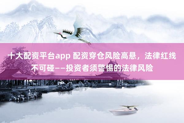 十大配资平台app 配资穿仓风险高悬，法律红线不可碰——投资者须警惕的法律风险