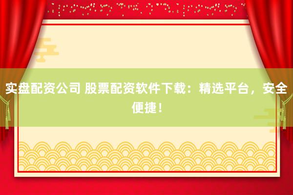 实盘配资公司 股票配资软件下载：精选平台，安全便捷！