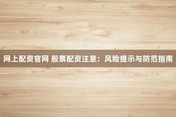 网上配资官网 股票配资注意：风险提示与防范指南