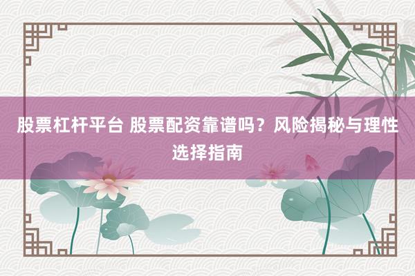 股票杠杆平台 股票配资靠谱吗？风险揭秘与理性选择指南